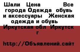 Шали › Цена ­ 3 000 - Все города Одежда, обувь и аксессуары » Женская одежда и обувь   . Иркутская обл.,Иркутск г.